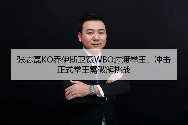张志磊KO乔伊斯卫冕WBO过渡拳王，冲击正式拳王需破解挑战