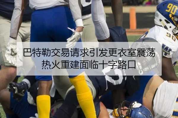 巴特勒交易请求引发更衣室震荡 热火重建面临十字路口