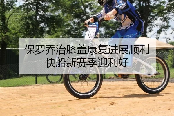 保罗乔治膝盖康复进展顺利 快船新赛季迎利好