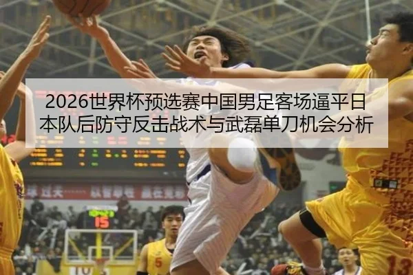 2026世界杯预选赛中国男足客场逼平日本队后防守反击战术与武磊单刀机会分析