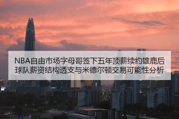 NBA自由市场字母哥签下五年顶薪续约雄鹿后球队薪资结构透支与米德尔顿交易可能性分析