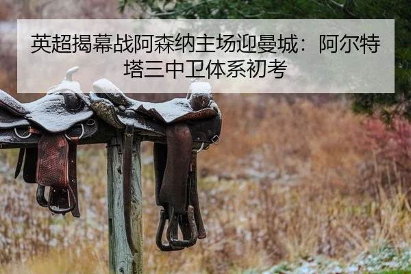 英超揭幕战阿森纳主场迎曼城：阿尔特塔三中卫体系初考